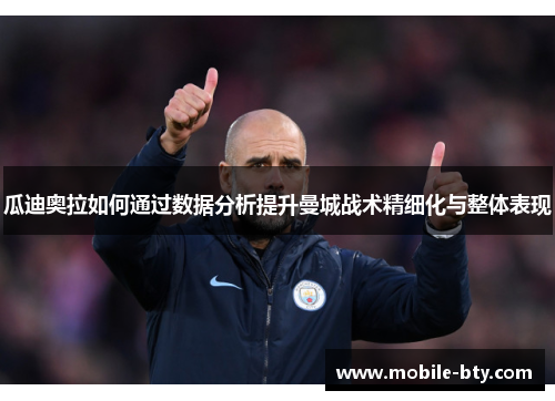 瓜迪奥拉如何通过数据分析提升曼城战术精细化与整体表现