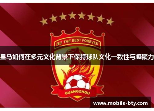 皇马如何在多元文化背景下保持球队文化一致性与凝聚力