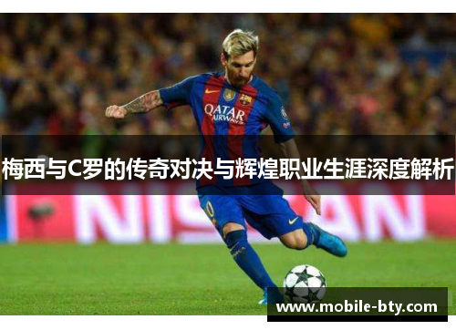 梅西与C罗的传奇对决与辉煌职业生涯深度解析
