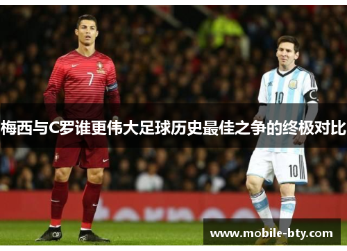 梅西与C罗谁更伟大足球历史最佳之争的终极对比
