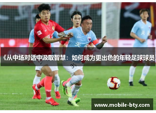 《从中场对话中汲取智慧：如何成为更出色的年轻足球球员》