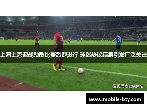 上海上港迎战劲敌比赛激烈进行 球迷热议结果引发广泛关注