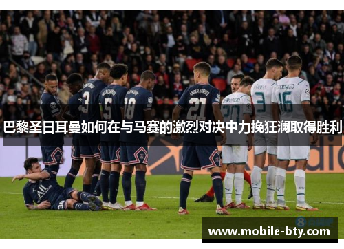 巴黎圣日耳曼如何在与马赛的激烈对决中力挽狂澜取得胜利