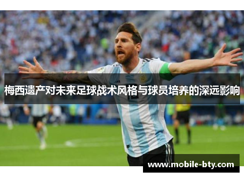 梅西遗产对未来足球战术风格与球员培养的深远影响