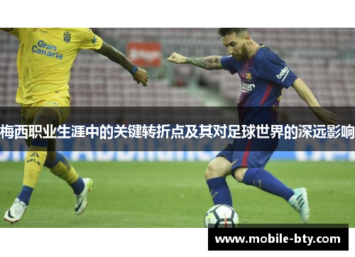 梅西职业生涯中的关键转折点及其对足球世界的深远影响