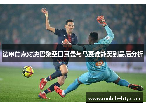 法甲焦点对决巴黎圣日耳曼与马赛谁能笑到最后分析