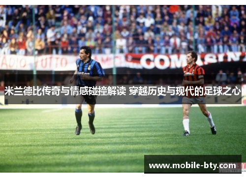米兰德比传奇与情感碰撞解读 穿越历史与现代的足球之心