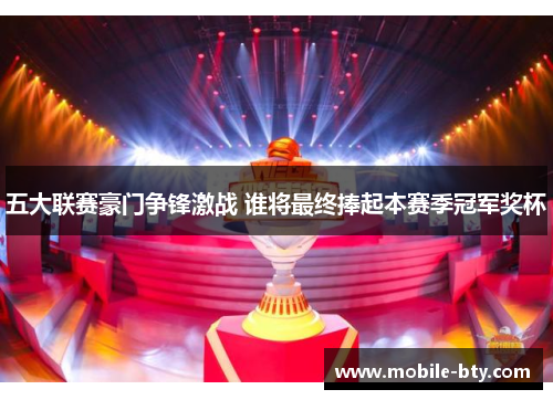 五大联赛豪门争锋激战 谁将最终捧起本赛季冠军奖杯