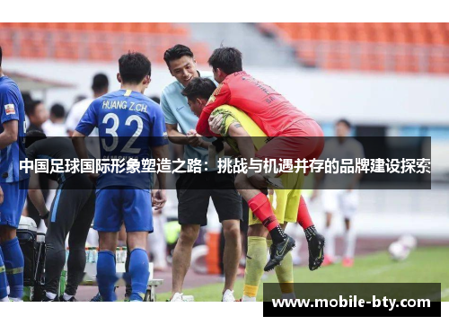 中国足球国际形象塑造之路：挑战与机遇并存的品牌建设探索