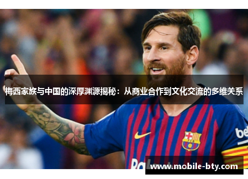 梅西家族与中国的深厚渊源揭秘：从商业合作到文化交流的多维关系