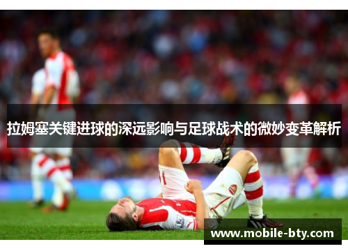 拉姆塞关键进球的深远影响与足球战术的微妙变革解析