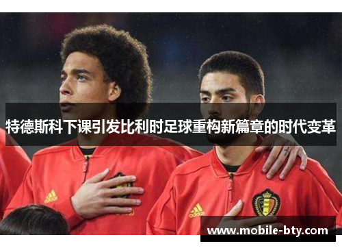 特德斯科下课引发比利时足球重构新篇章的时代变革