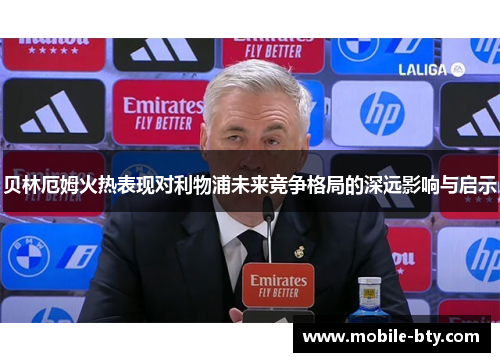 贝林厄姆火热表现对利物浦未来竞争格局的深远影响与启示