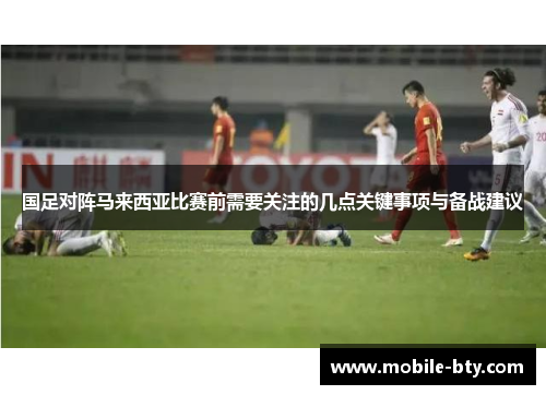 国足对阵马来西亚比赛前需要关注的几点关键事项与备战建议