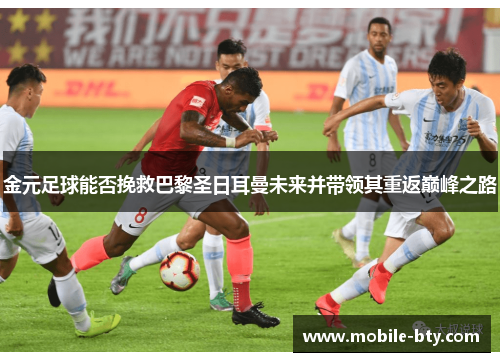 金元足球能否挽救巴黎圣日耳曼未来并带领其重返巅峰之路