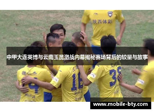 中甲大连英博与云南玉昆激战内幕揭秘赛场背后的较量与故事 中甲大连英博与云南玉昆激战内幕揭秘赛场背后的较量与故事