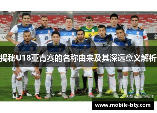 揭秘U18亚青赛的名称由来及其深远意义解析