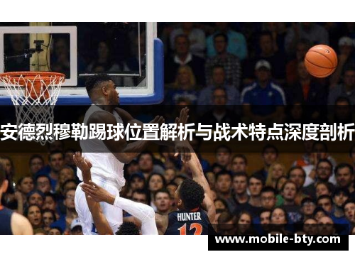 安德烈穆勒踢球位置解析与战术特点深度剖析 安德烈穆勒踢球位置解析与战术特点深度剖析