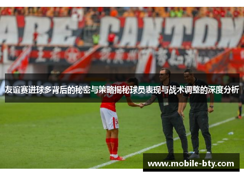 友谊赛进球多背后的秘密与策略揭秘球员表现与战术调整的深度分析