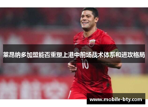 莱昂纳多加盟能否重塑上港中前场战术体系和进攻格局 莱昂纳多加盟能否重塑上港中前场战术体系和进攻格局