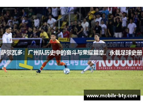萨尔瓦多:广州队历史中的奋斗与荣耀篇章,永载足球史册 萨尔瓦多:广州队历史中的奋斗与荣耀篇章,永载足球史册
