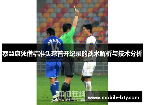 蔡慧康凭借精准头球首开纪录的战术解析与技术分析 蔡慧康凭借精准头球首开纪录的战术解析与技术分析