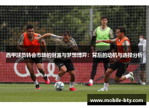 西甲球员转会市场的财富与梦想博弈:背后的动机与选择分析 西甲球员转会市场的财富与梦想博弈:背后的动机与选择分析