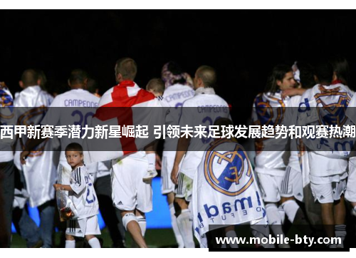 西甲新赛季潜力新星崛起 引领未来足球发展趋势和观赛热潮 西甲新赛季潜力新星崛起 引领未来足球发展趋势和观赛热潮