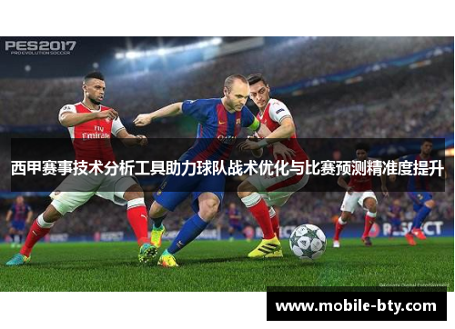 西甲赛事技术分析工具助力球队战术优化与比赛预测精准度提升 西甲赛事技术分析工具助力球队战术优化与比赛预测精准度提升