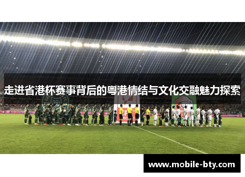 走进省港杯赛事背后的粤港情结与文化交融魅力探索