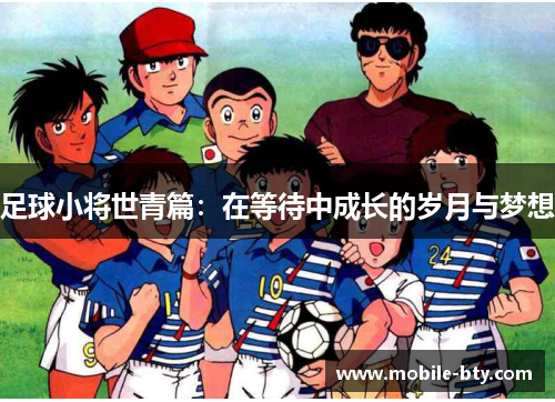 足球小将世青篇:在等待中成长的岁月与梦想 足球小将世青篇:在等待中成长的岁月与梦想