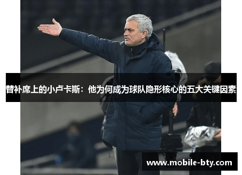 替补席上的小卢卡斯：他为何成为球队隐形核心的五大关键因素