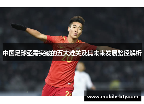 中国足球亟需突破的五大难关及其未来发展路径解析