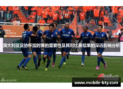 澳大利亚足协杯加时赛的重要性及其对比赛结果的深远影响分析 澳大利亚足协杯加时赛的重要性及其对比赛结果的深远影响分析