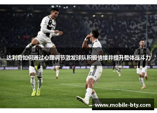达利奇如何通过心理调节激发球队积极情绪并提升整体战斗力