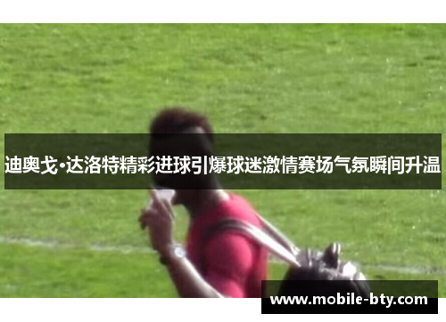 迪奥戈·达洛特精彩进球引爆球迷激情赛场气氛瞬间升温