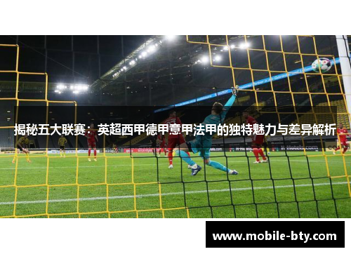 揭秘五大联赛:英超西甲德甲意甲法甲的独特魅力与差异解析 揭秘五大联赛:英超西甲德甲意甲法甲的独特魅力与差异解析