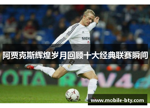 阿贾克斯辉煌岁月回顾十大经典联赛瞬间