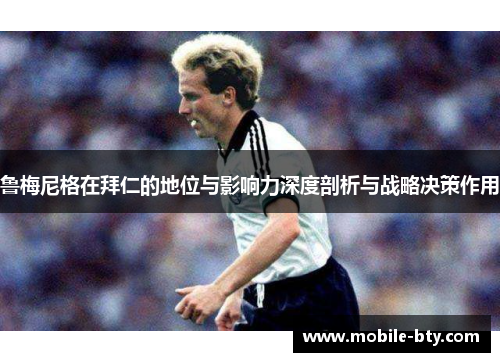 鲁梅尼格在拜仁的地位与影响力深度剖析与战略决策作用