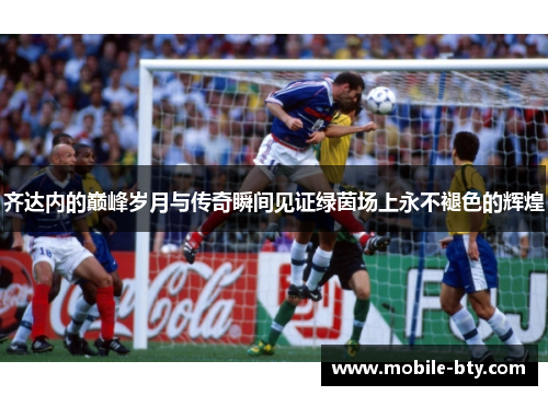 齐达内的巅峰岁月与传奇瞬间见证绿茵场上永不褪色的辉煌