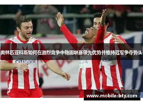 奥林匹亚科斯如何在激烈竞争中稳固联赛领先优势并维持冠军争夺势头 奥林匹亚科斯如何在激烈竞争中稳固联赛领先优势并维持冠军争夺势头