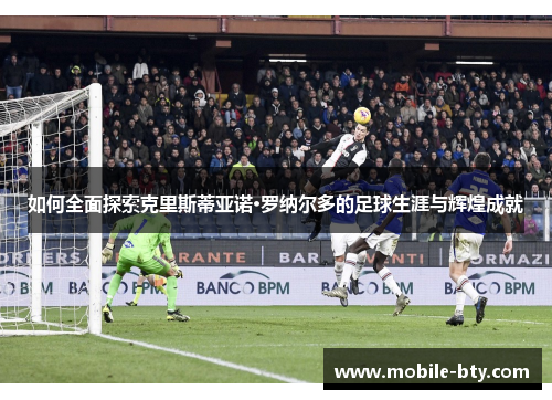 如何全面探索克里斯蒂亚诺·罗纳尔多的足球生涯与辉煌成就 如何全面探索克里斯蒂亚诺·罗纳尔多的足球生涯与辉煌成就
