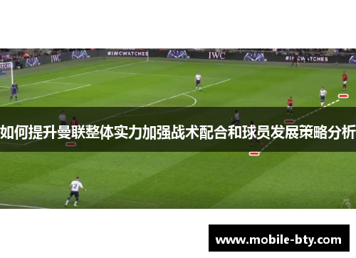 如何提升曼联整体实力加强战术配合和球员发展策略分析