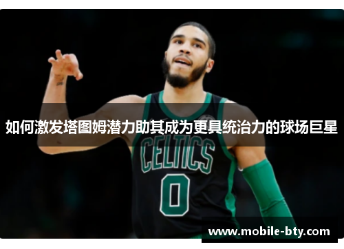如何激发塔图姆潜力助其成为更具统治力的球场巨星 如何激发塔图姆潜力助其成为更具统治力的球场巨星