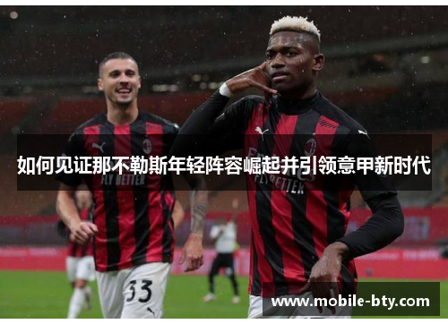 如何见证那不勒斯年轻阵容崛起并引领意甲新时代