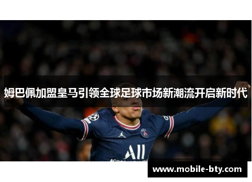 姆巴佩加盟皇马引领全球足球市场新潮流开启新时代 姆巴佩加盟皇马引领全球足球市场新潮流开启新时代