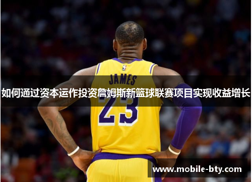 如何通过资本运作投资詹姆斯新篮球联赛项目实现收益增长 如何通过资本运作投资詹姆斯新篮球联赛项目实现收益增长