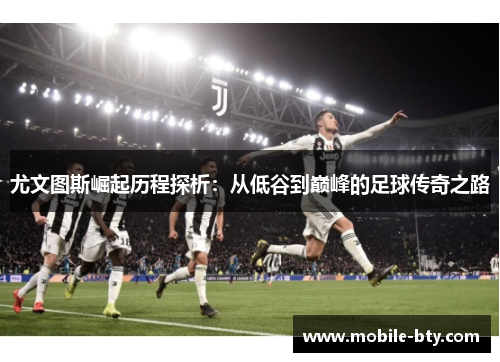 尤文图斯崛起历程探析：从低谷到巅峰的足球传奇之路