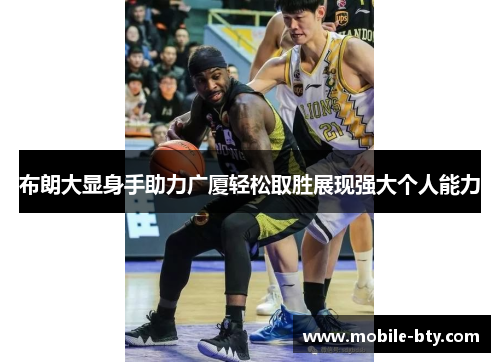 布朗大显身手助力广厦轻松取胜展现强大个人能力 布朗大显身手助力广厦轻松取胜展现强大个人能力