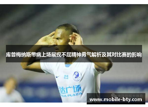 库普梅纳斯带病上场展现不屈精神勇气解析及其对比赛的影响 库普梅纳斯带病上场展现不屈精神勇气解析及其对比赛的影响